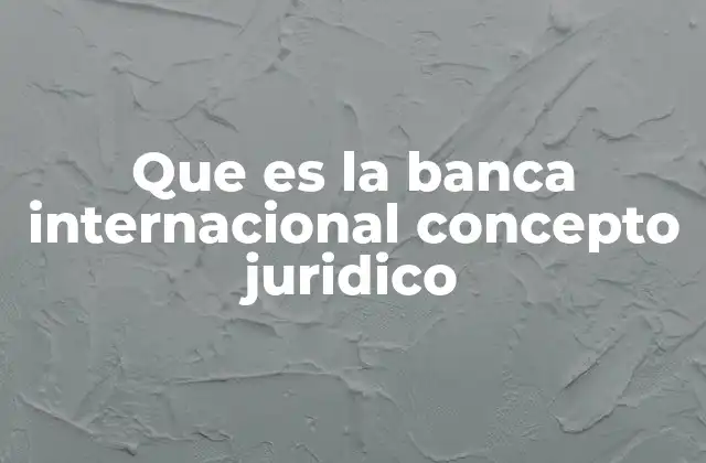 Que es la Banca Internacional Concepto Juridico 2 La regulación jurídica de las operaciones bancarias transfronterizas