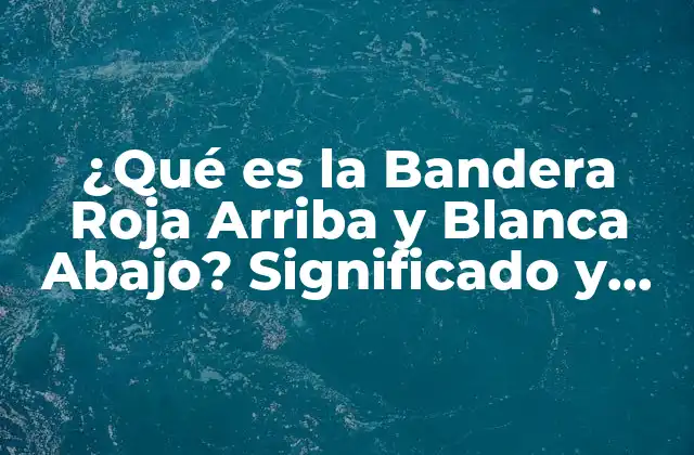 ¿qué es la Bandera Roja Arriba y Blanca Abajo? Significado y Usos