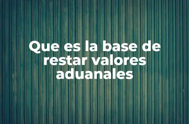 Que es la Base de Restar Valores Aduanales 2 La importancia del cálculo correcto en el comercio internacional