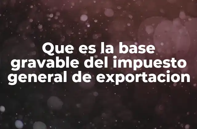 Que es la Base Gravable Del Impuesto General de Exportacion 2 El papel de la base gravable en el sistema tributario de las exportaciones