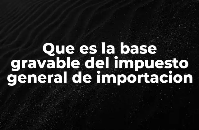 Que es la Base Gravable Del Impuesto General de Importacion