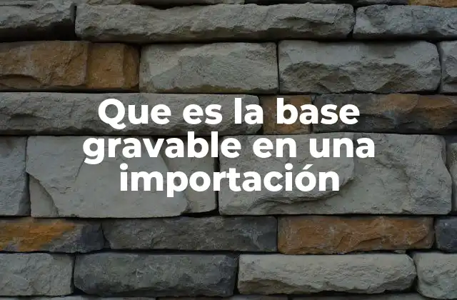 Que es la Base Gravable en una Importación