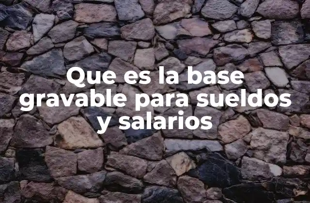 Que es la Base Gravable para Sueldos y Salarios