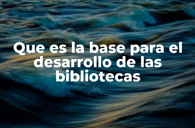 Que es la Base para el Desarrollo de las Bibliotecas