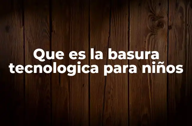 Que es la Basura Tecnologica para Niños