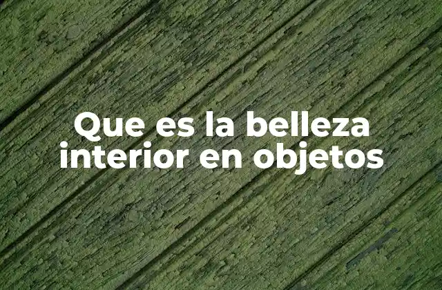 Que es la Belleza Interior en Objetos 2 La esencia detrás de lo que vemos