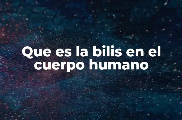 Que es la Bilis en el Cuerpo Humano