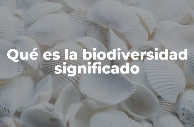 Qué es la Biodiversidad Significado