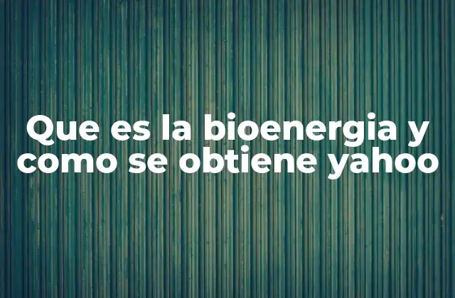 Que es la Bioenergia y como Se Obtiene Yahoo