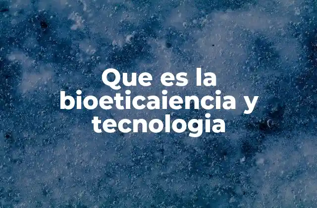 Que es la Bioeticaiencia y Tecnologia