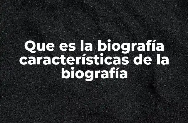 Que es la Biografía Características de la Biografía