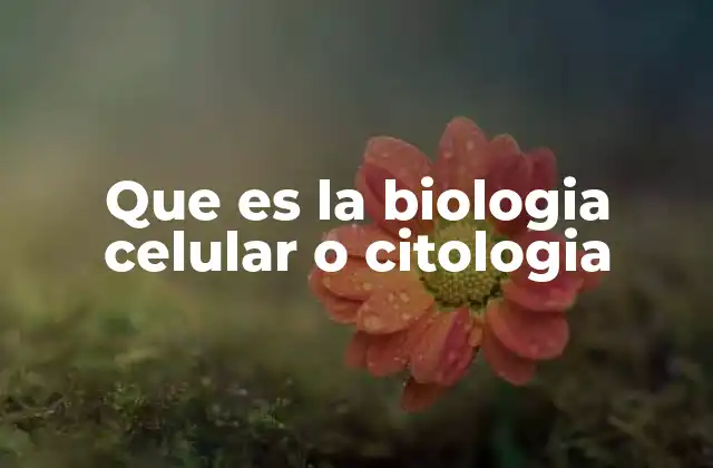 Que es la Biologia Celular o Citologia