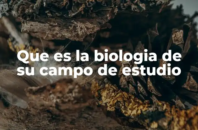 Que es la Biologia de Su Campo de Estudio 2 La importancia de la biología en la comprensión de la vida