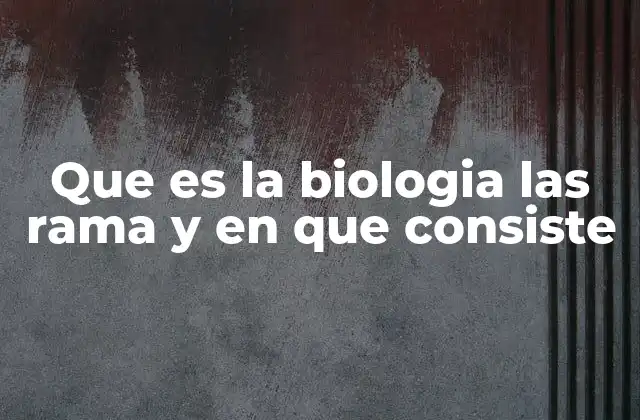 Que es la Biologia las Rama y en que Consiste