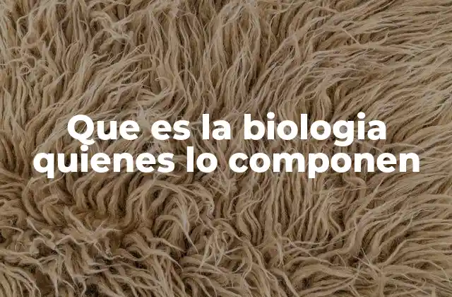 Que es la Biologia Quienes Lo Componen