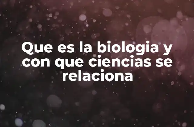 Que es la Biologia y con que Ciencias Se Relaciona
