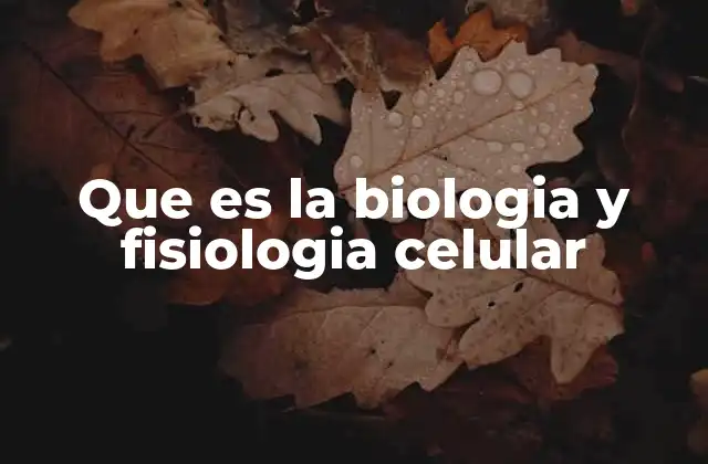 Que es la Biologia y Fisiologia Celular