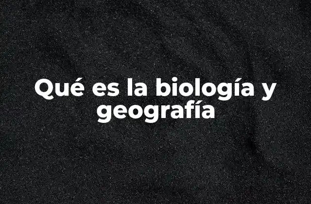 Qué es la Biología y Geografía