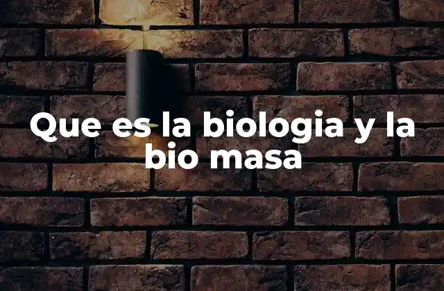 Que es la Biologia y la Bio Masa