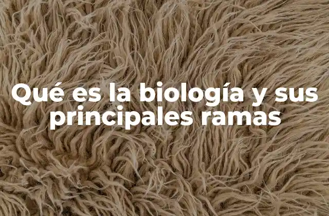 Qué es la Biología y Sus Principales Ramas