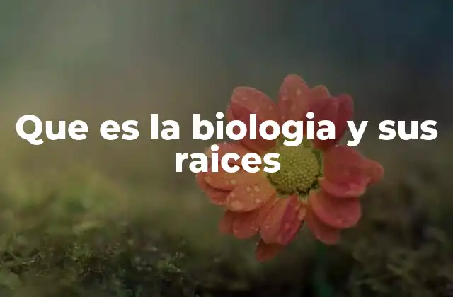 Que es la Biologia y Sus Raices
