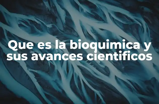 Que es la Bioquimica y Sus Avances Cientificos