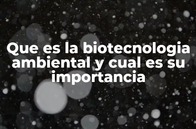 Que es la Biotecnologia Ambiental y Cual es Su Importancia