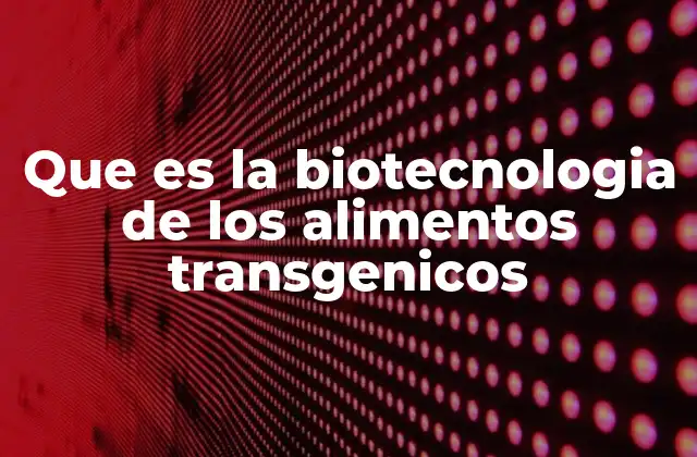 Que es la Biotecnologia de los Alimentos Transgenicos