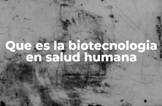 Que es la Biotecnologia en Salud Humana
