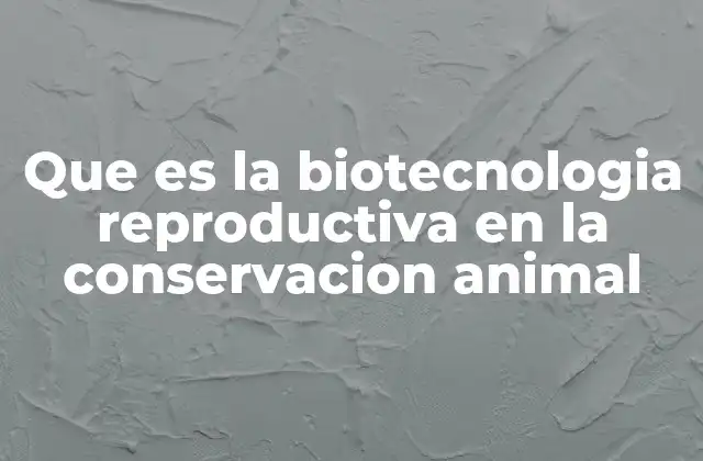 Que es la Biotecnologia Reproductiva en la Conservacion Animal