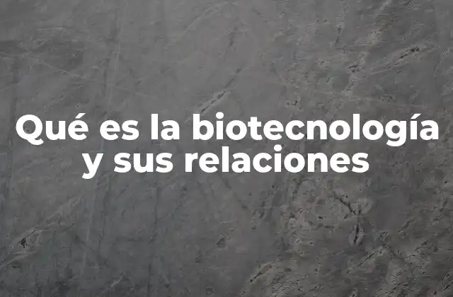 Qué es la Biotecnología y Sus Relaciones