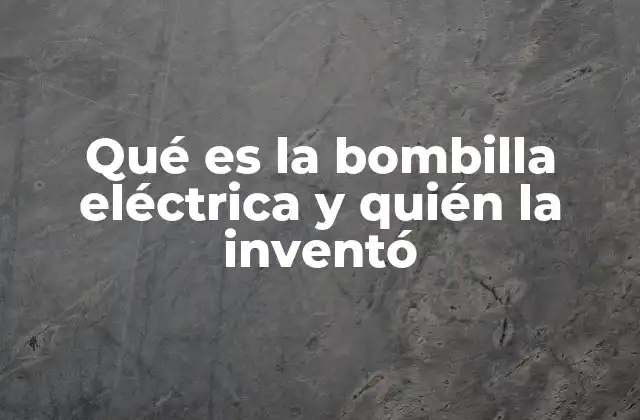 Qué es la Bombilla Eléctrica y Quién la Inventó