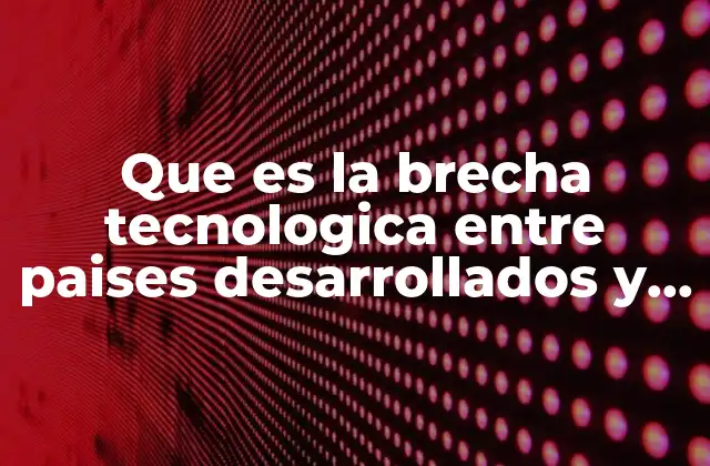Que es la Brecha Tecnologica entre Paises Desarrollados y Subdesarrollados