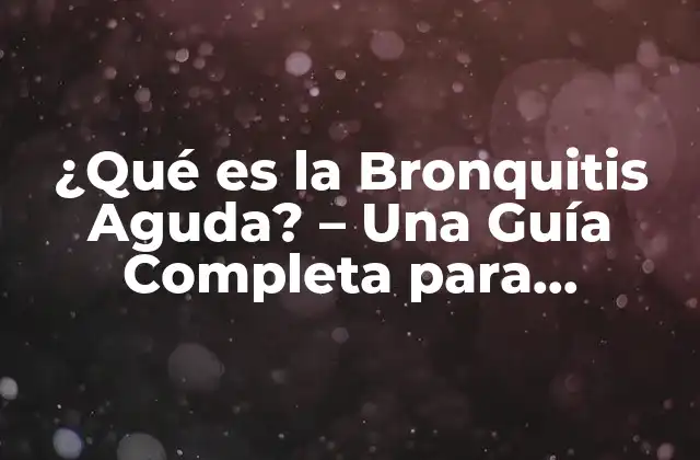 ¿qué es la Bronquitis Aguda? – una Guía Completa para Entender Esta Enfermedad Respiratoria