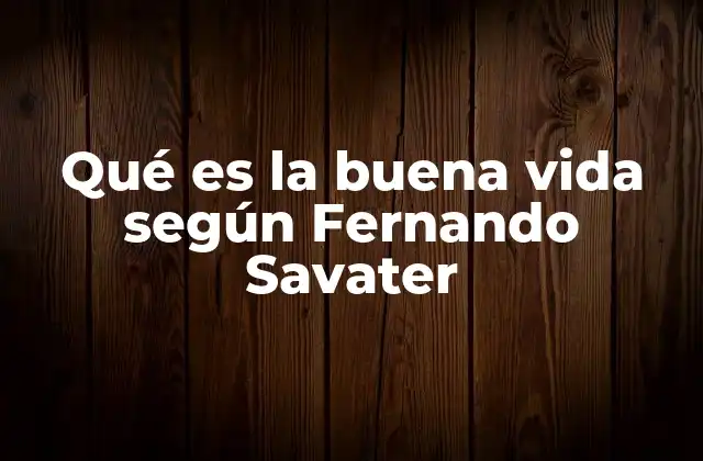 Qué es la Buena Vida según Fernando Savater