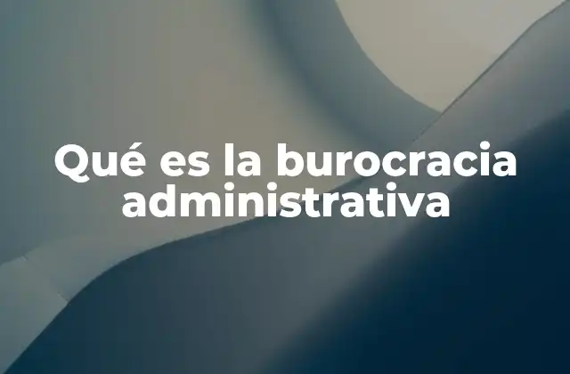 Qué es la Burocracia Administrativa