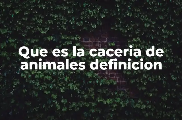Que es la Caceria de Animales Definicion 2 La caza como práctica ancestral y moderna