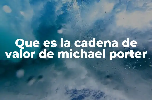 Que es la Cadena de Valor de Michael Porter