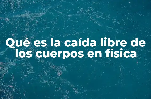 Qué es la Caída Libre de los Cuerpos en Física