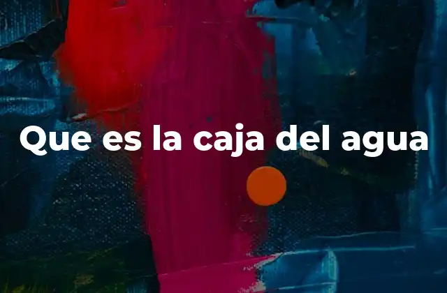 La importancia de la caja del agua en el sistema de agua potable