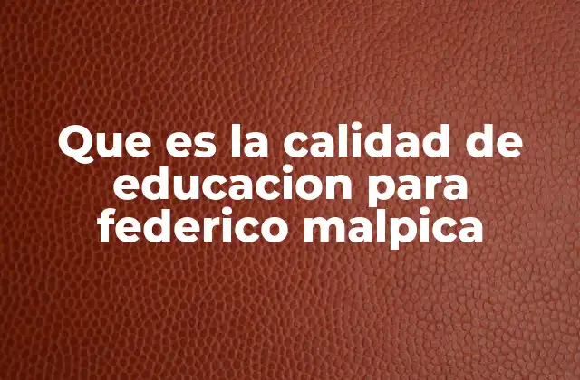 Que es la Calidad de Educacion para Federico Malpica