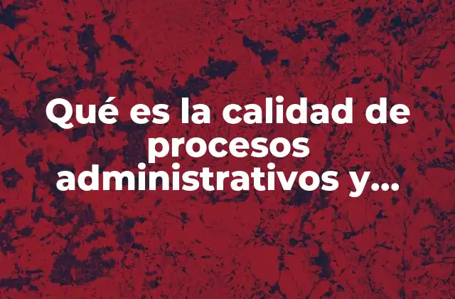 Qué es la Calidad de Procesos Administrativos y Productivos 2 La importancia de la gestión eficiente en la operación de una empresa