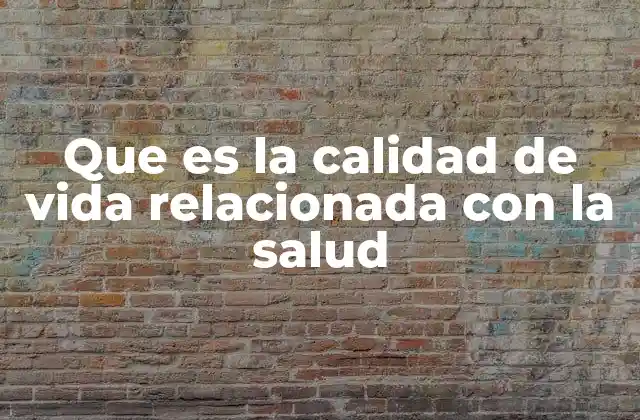 Que es la Calidad de Vida Relacionada con la Salud