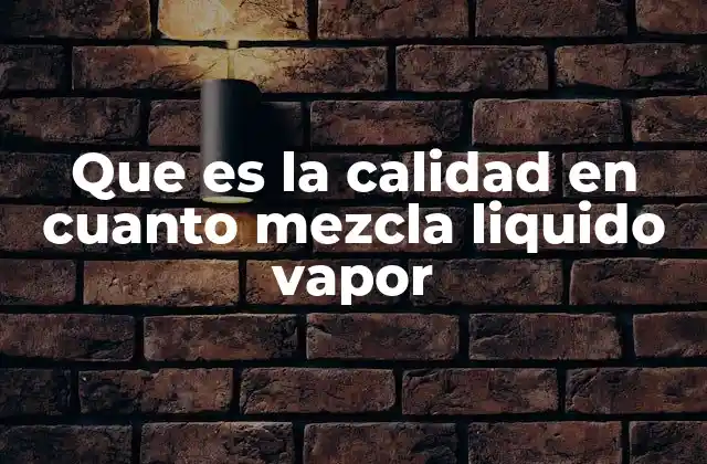 Que es la Calidad en Cuanto Mezcla Liquido Vapor