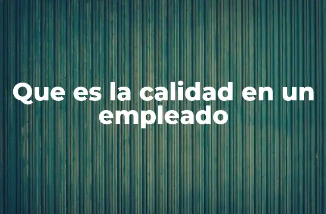 Que es la Calidad en un Empleado