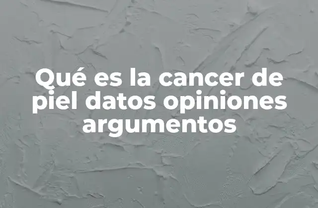 Qué es la Cancer de Piel Datos Opiniones Argumentos