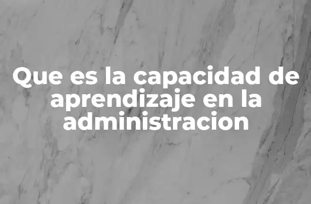 Que es la Capacidad de Aprendizaje en la Administracion