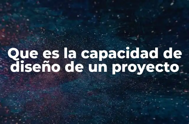 Que es la Capacidad de Diseño de un Proyecto