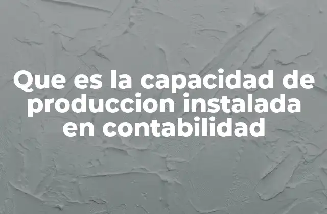 Que es la Capacidad de Produccion Instalada en Contabilidad
