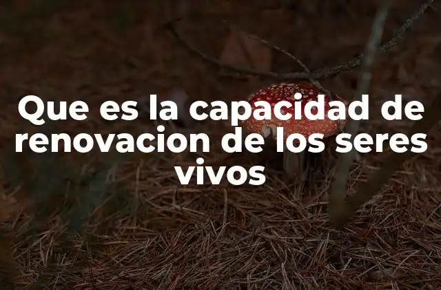 Que es la Capacidad de Renovacion de los Seres Vivos